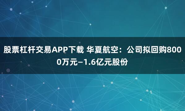 股票杠杆交易APP下载 华夏航空：公司拟回购8000万元—1.6亿元股份