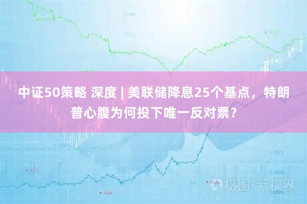 中证50策略 深度 | 美联储降息25个基点，特朗普心腹为何投下唯一反对票？