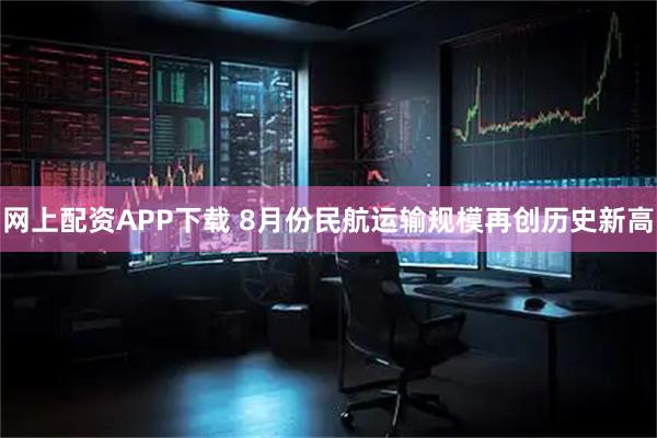 网上配资APP下载 8月份民航运输规模再创历史新高