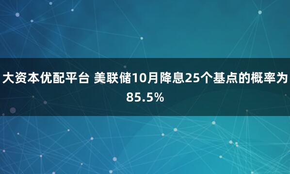大资本优配平台 美联储10月降息25个基点的概率为85.5%