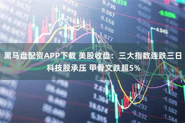 黑马盘配资APP下载 美股收盘：三大指数连跌三日 科技股承压 甲骨文跌超5%