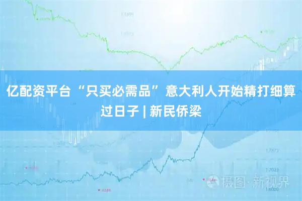 亿配资平台 “只买必需品” 意大利人开始精打细算过日子 | 新民侨梁