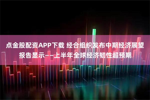 点金股配资APP下载 经合组织发布中期经济展望报告显示——上半年全球经济韧性超预期