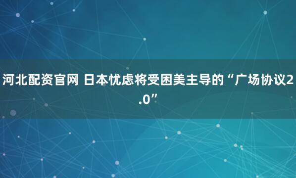 河北配资官网 日本忧虑将受困美主导的“广场协议2.0”