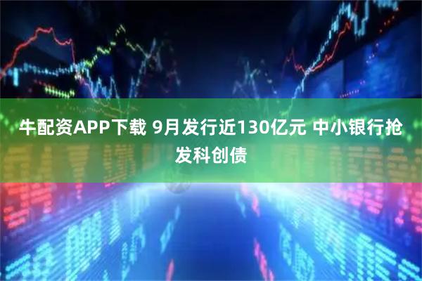 牛配资APP下载 9月发行近130亿元 中小银行抢发科创债
