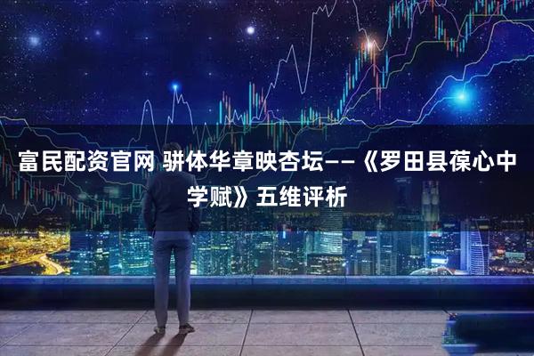 富民配资官网 骈体华章映杏坛——《罗田县葆心中学赋》五维评析
