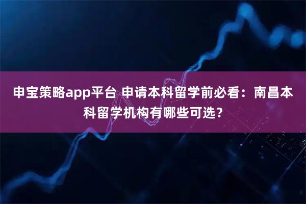 申宝策略app平台 申请本科留学前必看:南昌本科留学机构有哪些可选?