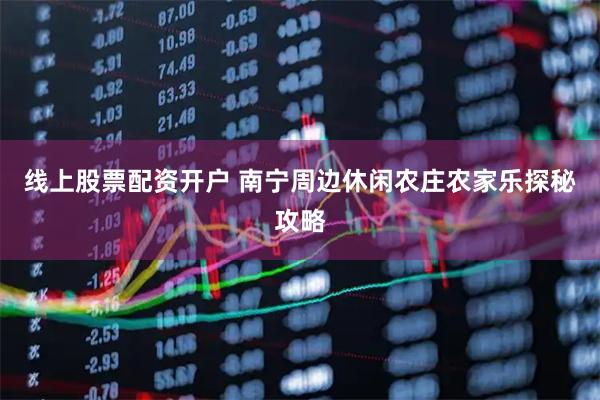 线上股票配资开户 南宁周边休闲农庄农家乐探秘攻略