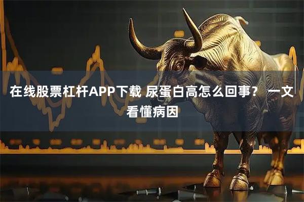 在线股票杠杆APP下载 尿蛋白高怎么回事？ 一文看懂病因