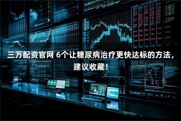 三万配资官网 6个让糖尿病治疗更快达标的方法，建议收藏！