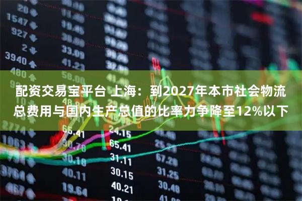 配资交易宝平台 上海:到2027年本市社会物流总费用与国内生产总值的比率力争降至12%以下