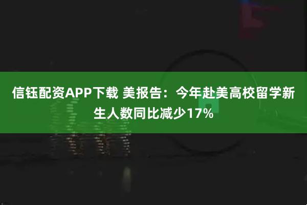 信钰配资APP下载 美报告:今年赴美高校留学新生人数同比减少17%