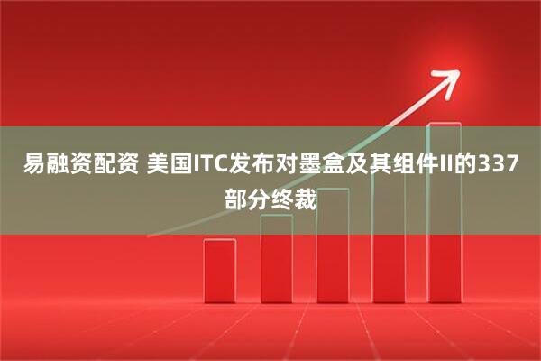 易融资配资 美国ITC发布对墨盒及其组件II的337部分终裁