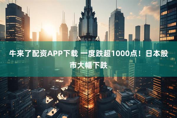 牛来了配资APP下载 一度跌超1000点！日本股市大幅下跌