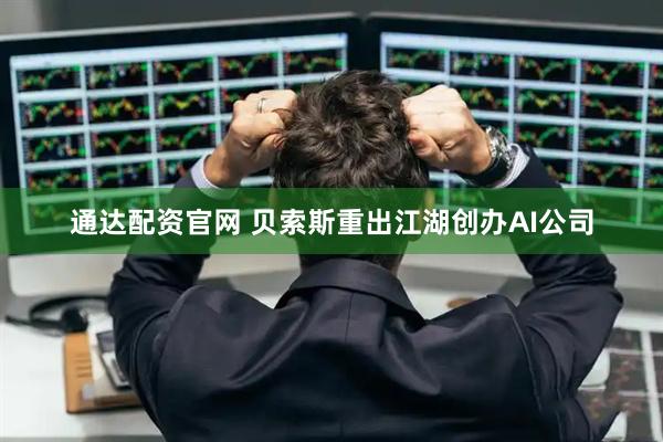 通达配资官网 贝索斯重出江湖创办AI公司