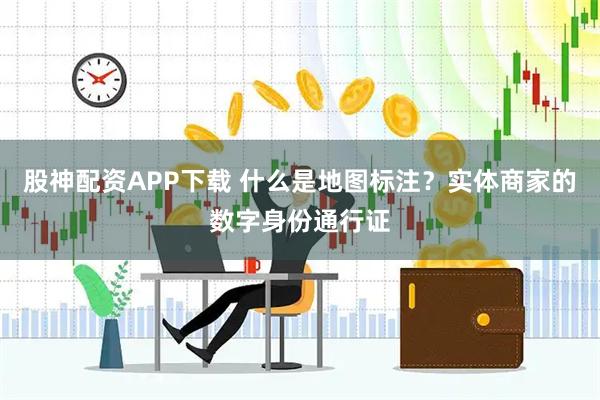 股神配资APP下载 什么是地图标注?实体商家的数字身份通行证