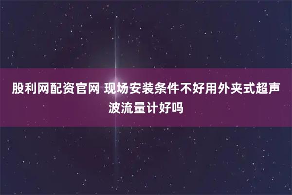 股利网配资官网 现场安装条件不好用外夹式超声波流量计好吗