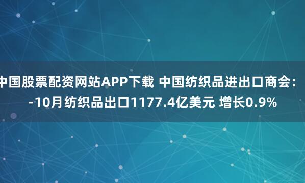 中国股票配资网站APP下载 中国纺织品进出口商会：1-10月纺织品出口1177.4亿美元 增长0.9%