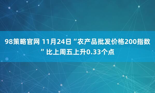 98策略官网 11月24日“农产品批发价格200指数”比上周五上升0.33个点