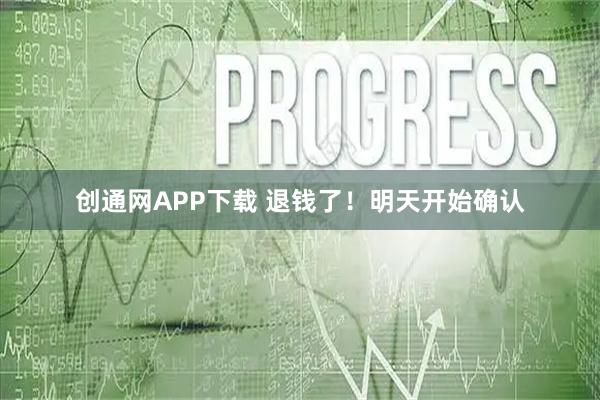创通网APP下载 退钱了！明天开始确认