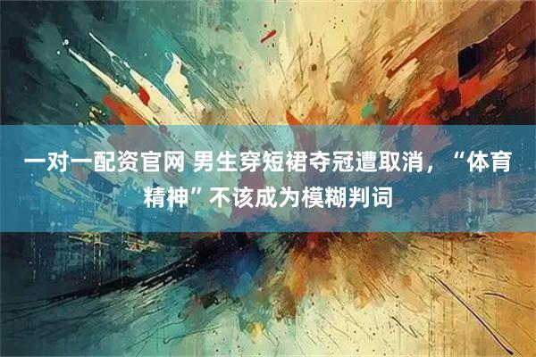 一对一配资官网 男生穿短裙夺冠遭取消，“体育精神”不该成为模糊判词