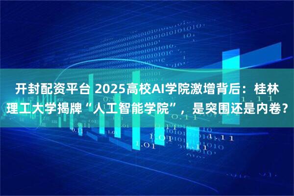 开封配资平台 2025高校AI学院激增背后:桂林理工大学揭牌“人工智能学院”,是突围还是内卷?