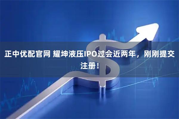 正中优配官网 耀坤液压IPO过会近两年，刚刚提交注册！