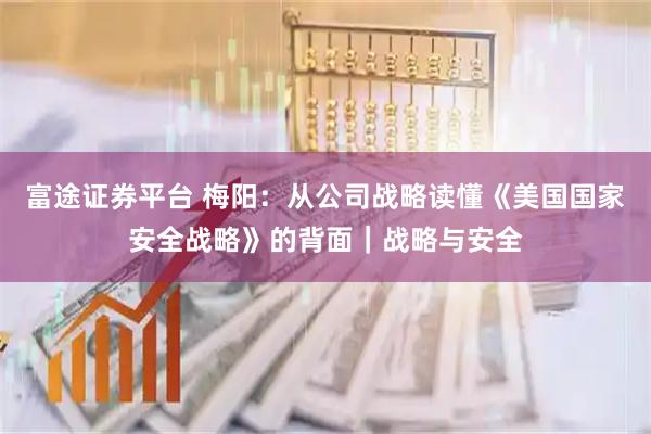 富途证券平台 梅阳：从公司战略读懂《美国国家安全战略》的背面｜战略与安全