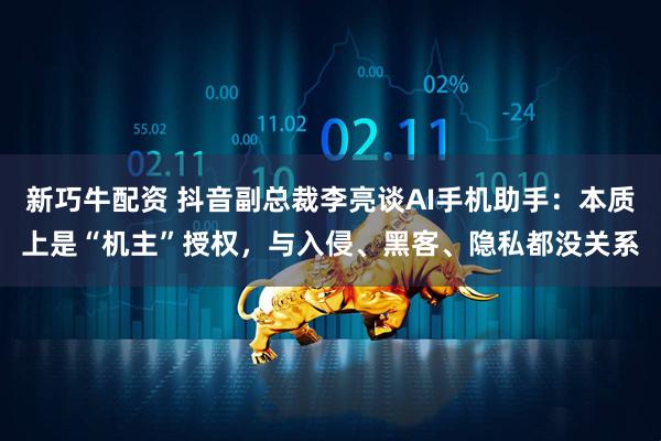 新巧牛配资 抖音副总裁李亮谈AI手机助手：本质上是“机主”授权，与入侵、黑客、隐私都没关系