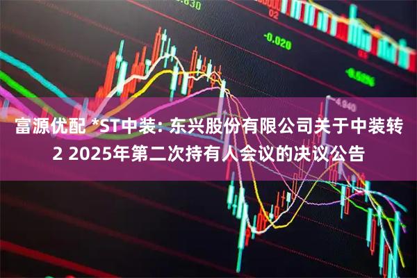 富源优配 *ST中装: 东兴股份有限公司关于中装转2 2025年第二次持有人会议的决议公告