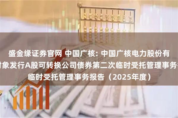盛金缘证券官网 中国广核: 中国广核电力股份有限公司向不特定对象发行A股可转换公司债券第二次临时受托管理事务报告(2025年度)