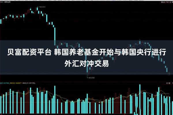 贝富配资平台 韩国养老基金开始与韩国央行进行外汇对冲交易
