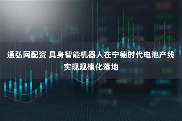 通弘网配资 具身智能机器人在宁德时代电池产线实现规模化落地