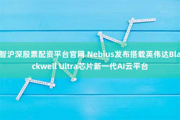 智沪深股票配资平台官网 Nebius发布搭载英伟达Blackwell Ultra芯片新一代AI云平台