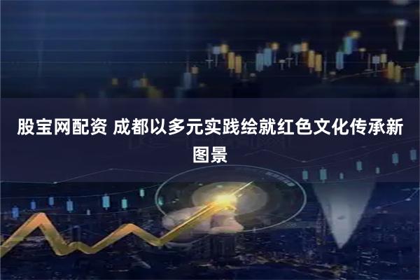 股宝网配资 成都以多元实践绘就红色文化传承新图景