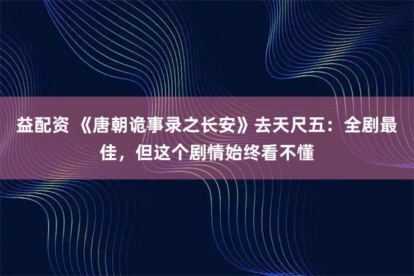 益配资 《唐朝诡事录之长安》去天尺五：全剧最佳，但这个剧情始终看不懂