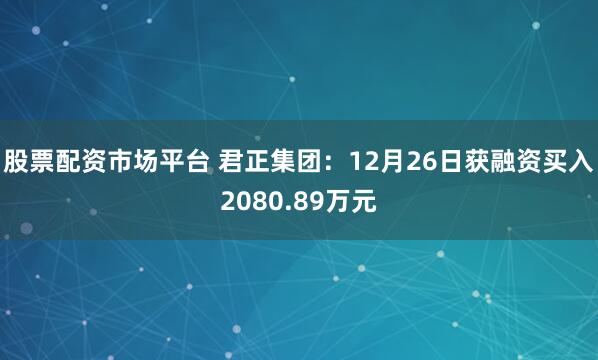 股票配资市场平台 君正集团:12月26日获融资买入2080.89万元