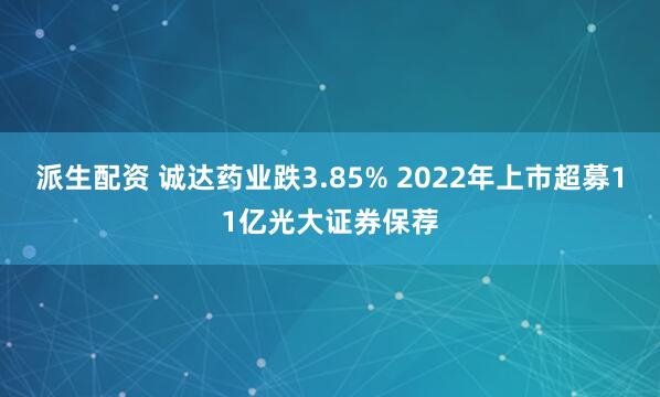 派生配资 诚达药业跌3.85% 2022年上市超募11亿光大证券保荐