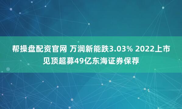 帮操盘配资官网 万润新能跌3.03% 2022上市见顶超募49亿东海证券保荐