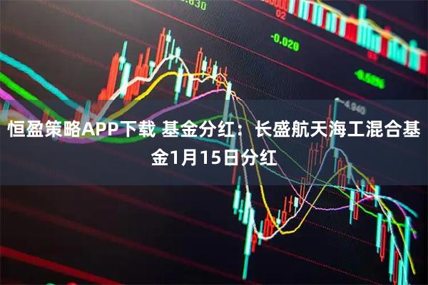 恒盈策略APP下载 基金分红：长盛航天海工混合基金1月15日分红