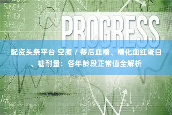 配资头条平台 空腹 / 餐后血糖、糖化血红蛋白、糖耐量：各年龄段正常值全解析