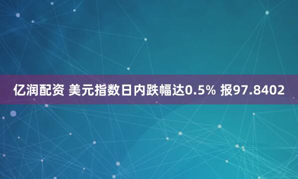 亿润配资 美元指数日内跌幅达0.5% 报97.8402