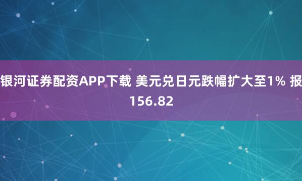银河证券配资APP下载 美元兑日元跌幅扩大至1% 报156.82