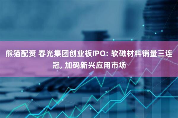 熊猫配资 春光集团创业板IPO: 软磁材料销量三连冠, 加码新兴应用市场