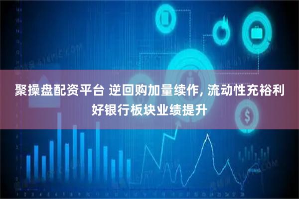 聚操盘配资平台 逆回购加量续作, 流动性充裕利好银行板块业绩提升
