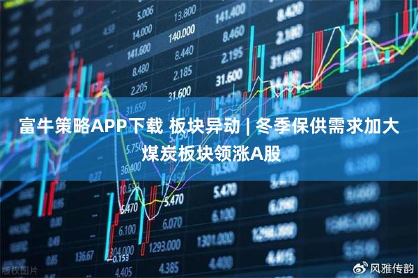 富牛策略APP下载 板块异动 | 冬季保供需求加大 煤炭板块领涨A股