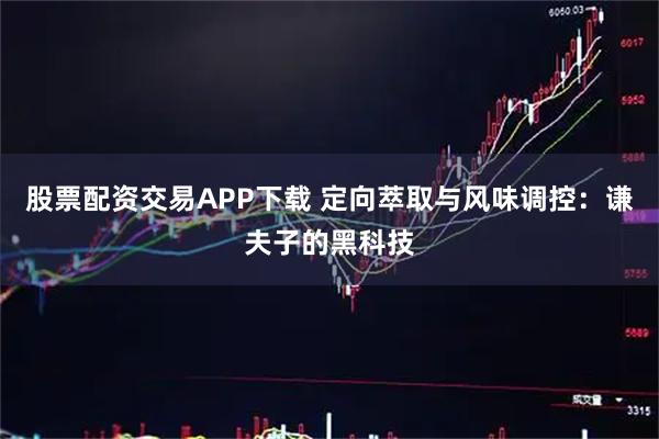 股票配资交易APP下载 定向萃取与风味调控：谦夫子的黑科技