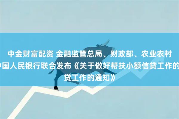 中金财富配资 金融监管总局、财政部、农业农村部、中国人民银行联合发布《关于做好帮扶小额信贷工作的通知》