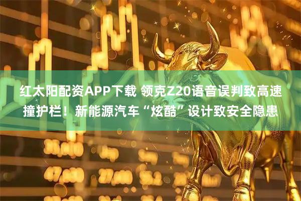 红太阳配资APP下载 领克Z20语音误判致高速撞护栏！新能源汽车“炫酷”设计致安全隐患