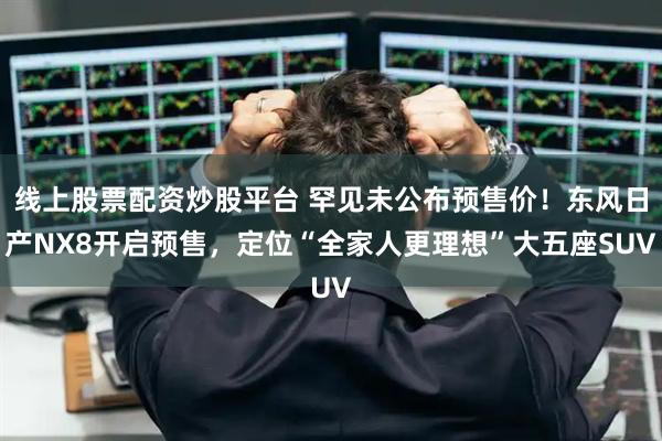线上股票配资炒股平台 罕见未公布预售价!东风日产NX8开启预售,定位“全家人更理想”大五座SUV